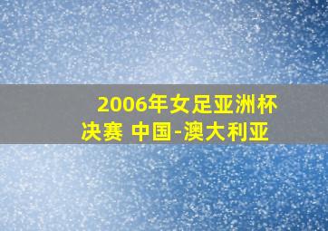 2006年女足亚洲杯决赛 中国-澳大利亚